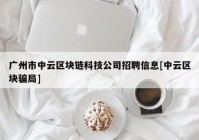 广州市中云区块链科技公司招聘信息[中云区块骗局]