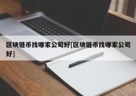 区块链币找哪家公司好[区块链币找哪家公司好]