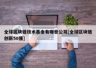 全球区块链技术基金有哪些公司[全球区块链创新50强]