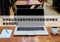 区块链公司注册条件和优势有哪些[区块链注册有风险吗]