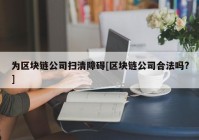 为区块链公司扫清障碍[区块链公司合法吗?]