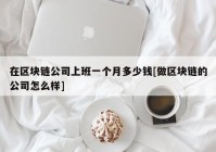 在区块链公司上班一个月多少钱[做区块链的公司怎么样]