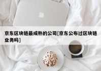 京东区块链最成熟的公司[京东公布过区块链业务吗]