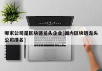 哪家公司是区块链龙头企业[国内区块链龙头公司排名]