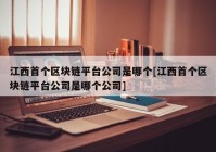 江西首个区块链平台公司是哪个[江西首个区块链平台公司是哪个公司]