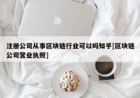 注册公司从事区块链行业可以吗知乎[区块链公司营业执照]