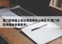 厦门区块链上市公司有哪些公司名字[厦门市区块链协会曾俊杰]