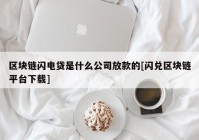 区块链闪电贷是什么公司放款的[闪兑区块链平台下载]