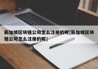 新加坡区块链公司怎么注册的呢[新加坡区块链公司怎么注册的呢]