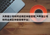 大数据公司如何运用区块链管理[大数据公司如何运用区块链管理平台]