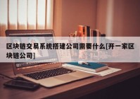 区块链交易系统搭建公司需要什么[开一家区块链公司]