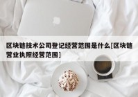 区块链技术公司登记经营范围是什么[区块链营业执照经营范围]