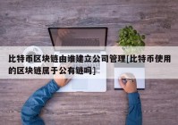 比特币区块链由谁建立公司管理[比特币使用的区块链属于公有链吗]