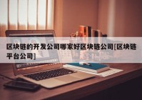 区块链的开发公司哪家好区块链公司[区块链平台公司]