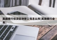 英国银行投资区块链公司怎么样[英国银行业务]