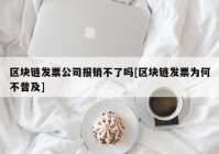 区块链发票公司报销不了吗[区块链发票为何不普及]