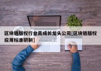 区块链版权行业高成长龙头公司[区块链版权应用标准研制]