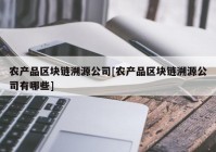 农产品区块链溯源公司[农产品区块链溯源公司有哪些]