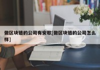 做区块链的公司有安歇[做区块链的公司怎么样]