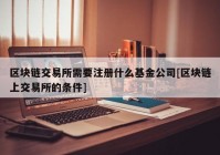 区块链交易所需要注册什么基金公司[区块链上交易所的条件]