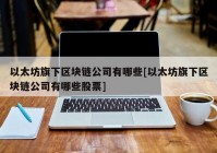 以太坊旗下区块链公司有哪些[以太坊旗下区块链公司有哪些股票]