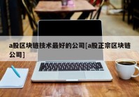 a股区块链技术最好的公司[a股正宗区块链公司]