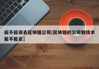 应不应该去区块链公司[区块链的公司做技术能不能去]