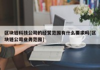 区块链科技公司的经营范围有什么要求吗[区块链公司业务范围]