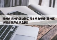 赣州市扶持的区块链公司名单有哪些[赣州区块链金融产业沙盒园]