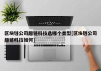 区块链公司趣链科技选哪个类型[区块链公司趣链科技如何]