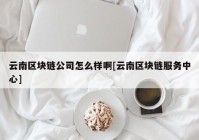 云南区块链公司怎么样啊[云南区块链服务中心]