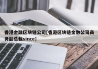 香港金融区块链公司[香港区块链金融公司商务副总裁since]