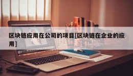 区块链应用在公司的项目[区块链在企业的应用]